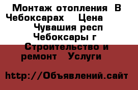 Монтаж отопления. В Чебоксарах. › Цена ­ 1 000 - Чувашия респ., Чебоксары г. Строительство и ремонт » Услуги   